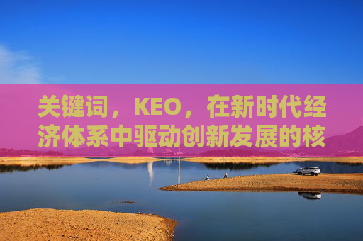 关键词,KEO,在新时代经济体系中驱动创新发展的核心引擎 关键词,KEO,在新时代经济体系中驱动创新发展的核心引擎