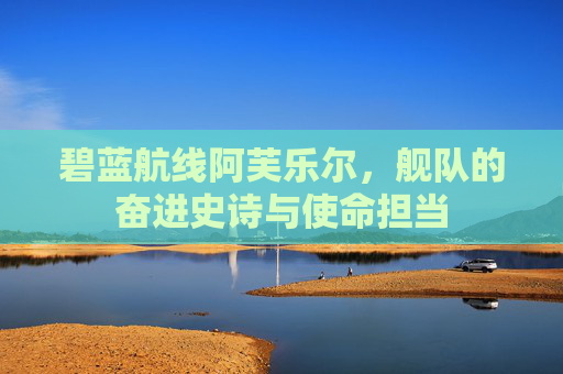 碧蓝航线阿芙乐尔,舰队的奋进史诗与使命担当 碧蓝航线阿芙乐尔,舰队的奋进史诗与使命担当