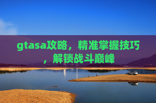 gtasa攻略,精准掌握技巧,解锁战斗巅峰 gtasa攻略,精准掌握技巧,解锁战斗巅峰