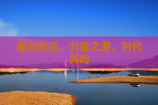 美女效应，力量之源，时代共鸣