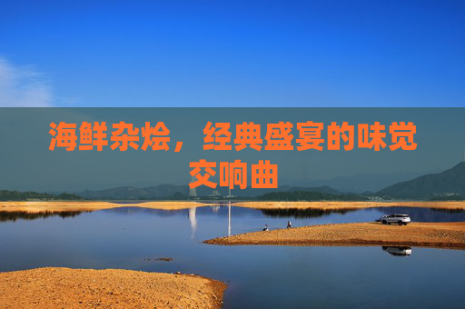 海鲜杂烩,经典盛宴的味觉交响曲 海鲜杂烩,经典盛宴的味觉交响曲