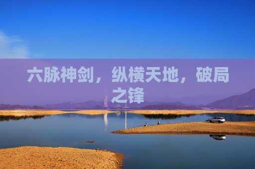 六脉神剑,纵横天地,破局之锋 六脉神剑,纵横天地,破局之锋