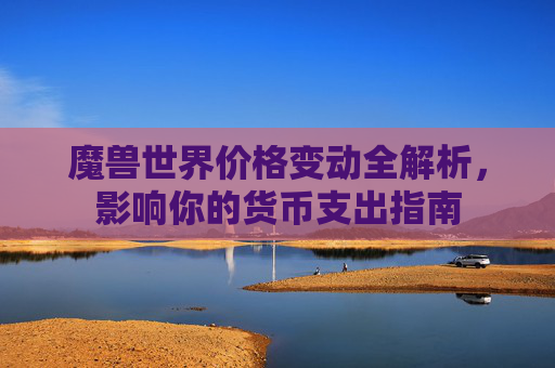 魔兽世界价格变动全解析,影响你的货币支出指南 魔兽世界价格变动全解析,影响你的货币支出指南