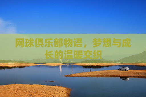 网球俱乐部物语，梦想与成长的温暖交织