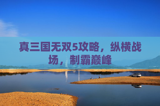 真三国无双5攻略，纵横战场，制霸巅峰