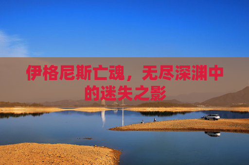 伊格尼斯亡魂，无尽深渊中的迷失之影
