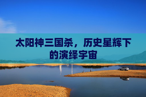 太阳神三国杀,历史星辉下的演绎宇宙 太阳神三国杀,历史星辉下的演绎宇宙