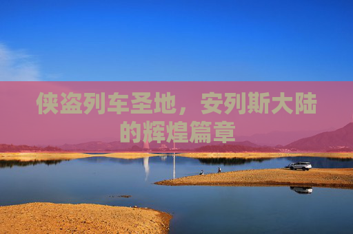 侠盗列车圣地,安列斯大陆的辉煌篇章 侠盗列车圣地,安列斯大陆的辉煌篇章