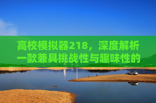 高校模拟器218,深度解析一款兼具挑战性与趣味性的模拟高校体验 高校模拟器218,深度解析一款兼具挑战性与趣味性的模拟高校体验