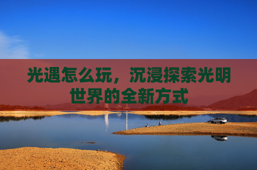 光遇怎么玩,沉浸探索光明世界的全新方式 光遇怎么玩,沉浸探索光明世界的全新方式