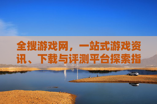 全搜游戏网,一站式游戏资讯、下载与评测平台探索指南 全搜游戏网,一站式游戏资讯、下载与评测平台探索指南