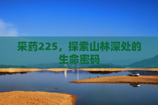 采药225,探索山林深处的生命密码 采药225,探索山林深处的生命密码