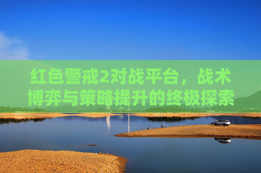 红色警戒2对战平台,战术博弈与策略提升的终极探索 红色警戒2对战平台,战术博弈与策略提升的终极探索