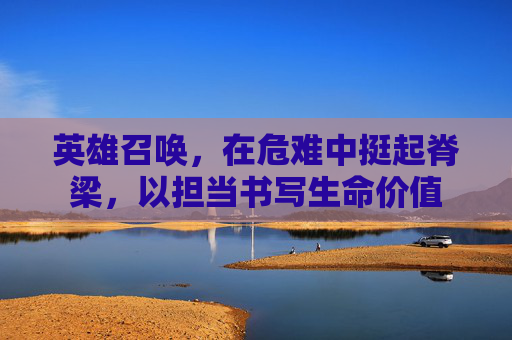 英雄召唤，在危难中挺起脊梁，以担当书写生命价值