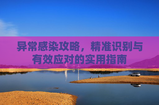 异常感染攻略,精准识别与有效应对的实用指南 异常感染攻略,精准识别与有效应对的实用指南