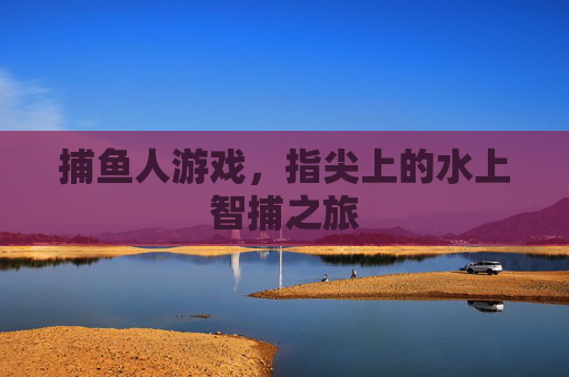 捕鱼人游戏,指尖上的水上智捕之旅 捕鱼人游戏,指尖上的水上智捕之旅