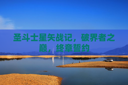 圣斗士星矢战记,破界者之巅,终章誓约 圣斗士星矢战记,破界者之巅,终章誓约