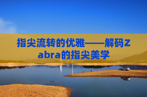 指尖流转的优雅——解码Zabra的指尖美学 指尖流转的优雅——解码Zabra的指尖美学