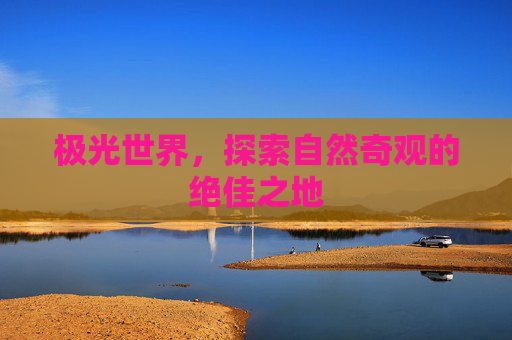 极光世界,探索自然奇观的绝佳之地 极光世界,探索自然奇观的绝佳之地