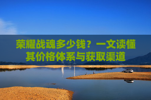 荣耀战魂多少钱？一文读懂其价格体系与获取渠道