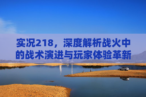 实况218,深度解析战火中的战术演进与玩家体验革新 实况218,深度解析战火中的战术演进与玩家体验革新
