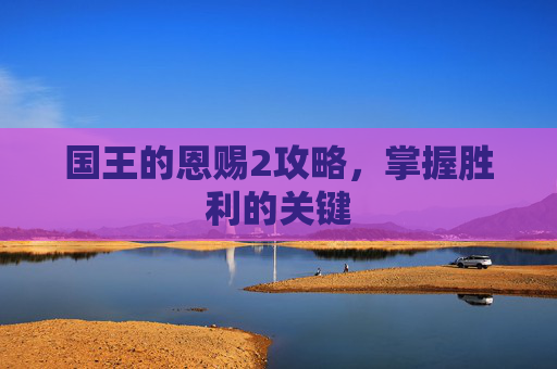 国王的恩赐2攻略,掌握胜利的关键 国王的恩赐2攻略,掌握胜利的关键