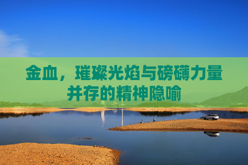 金血,璀璨光焰与磅礴力量并存的精神隐喻 金血,璀璨光焰与磅礴力量并存的精神隐喻