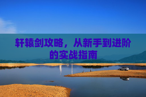 轩辕剑攻略，从新手到进阶的实战指南
