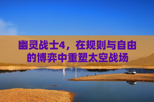 幽灵战士4,在规则与自由的博弈中重塑太空战场 幽灵战士4,在规则与自由的博弈中重塑太空战场