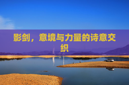 影剑,意境与力量的诗意交织 影剑,意境与力量的诗意交织