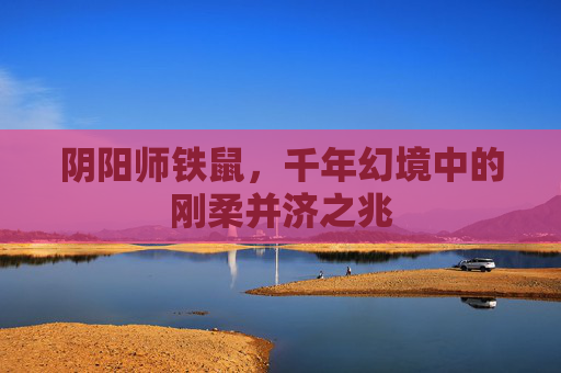 阴阳师铁鼠,千年幻境中的刚柔并济之兆 阴阳师铁鼠,千年幻境中的刚柔并济之兆
