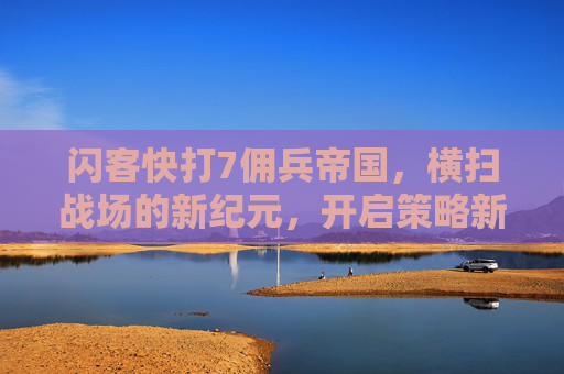 闪客快打7佣兵帝国,横扫战场的新纪元,开启策略新征程 闪客快打7佣兵帝国,横扫战场的新纪元,开启策略新征程