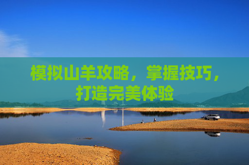 模拟山羊攻略,掌握技巧,打造完美体验 模拟山羊攻略,掌握技巧,打造完美体验