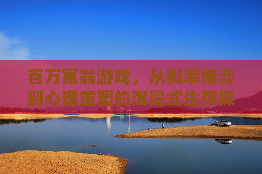 百万富翁游戏,从概率博弈到心理重塑的沉浸式生存探索 百万富翁游戏,从概率博弈到心理重塑的沉浸式生存探索