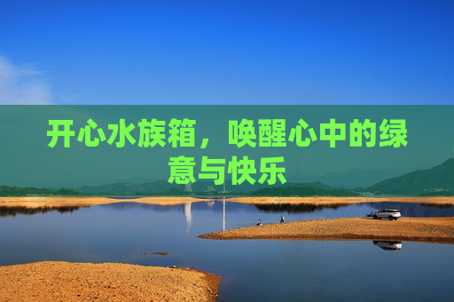 开心水族箱,唤醒心中的绿意与快乐 开心水族箱,唤醒心中的绿意与快乐