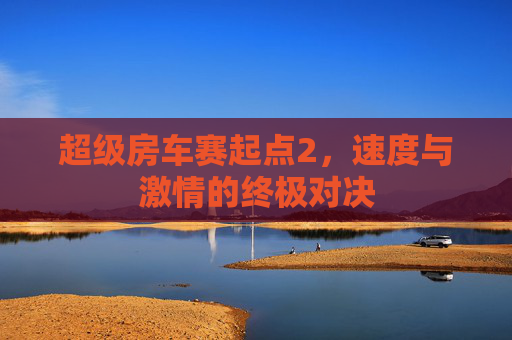 超级房车赛起点2，速度与激情的终极对决
