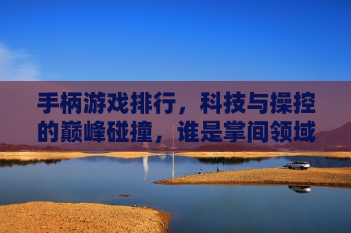 手柄游戏排行，科技与操控的巅峰碰撞，谁是掌间领域的最强者？