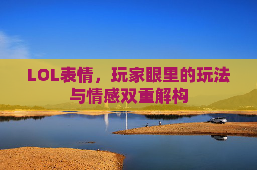 LOL表情,玩家眼里的玩法与情感双重解构 LOL表情,玩家眼里的玩法与情感双重解构