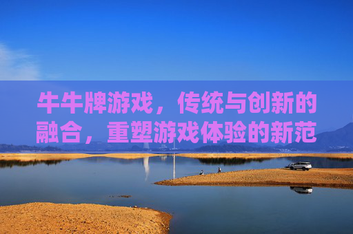 牛牛牌游戏,传统与创新的融合,重塑游戏体验的新范式 牛牛牌游戏,传统与创新的融合,重塑游戏体验的新范式