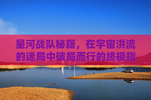 星河战队秘籍,在宇宙洪流的迷局中破局而行的终极指引 星河战队秘籍,在宇宙洪流的迷局中破局而行的终极指引