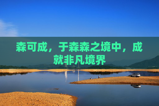 森可成,于森森之境中,成就非凡境界 森可成,于森森之境中,成就非凡境界