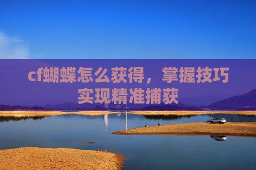 cf蝴蝶怎么获得,掌握技巧实现精准捕获 cf蝴蝶怎么获得,掌握技巧实现精准捕获