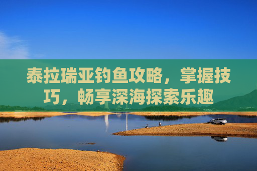 泰拉瑞亚钓鱼攻略,掌握技巧,畅享深海探索乐趣 泰拉瑞亚钓鱼攻略,掌握技巧,畅享深海探索乐趣