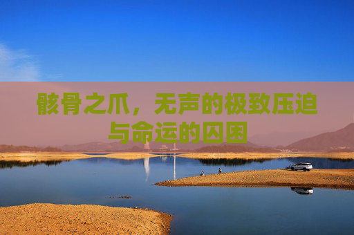 骸骨之爪,无声的极致压迫与命运的囚困 骸骨之爪,无声的极致压迫与命运的囚困
