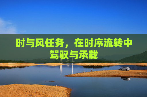 时与风任务,在时序流转中驾驭与承载 时与风任务,在时序流转中驾驭与承载