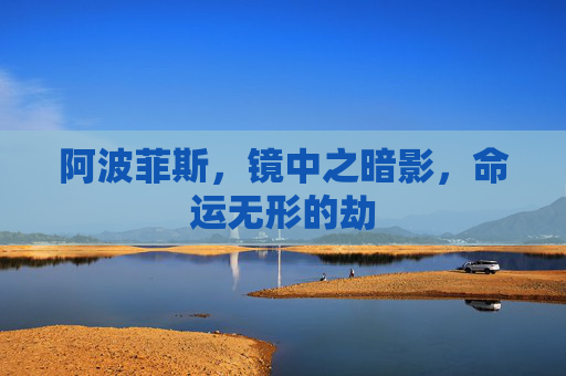 阿波菲斯,镜中之暗影,命运无形的劫 阿波菲斯,镜中之暗影,命运无形的劫