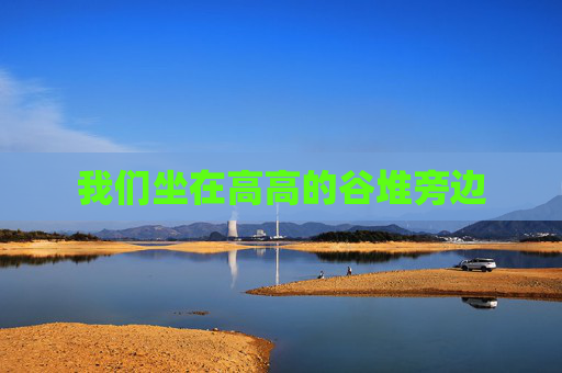 我们坐在高高的谷堆旁边 我们坐在高高的谷堆旁边