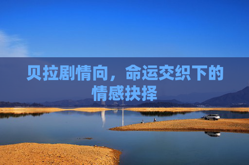 贝拉剧情向,命运交织下的情感抉择 贝拉剧情向,命运交织下的情感抉择