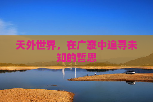 天外世界,在广袤中追寻未知的哲思 天外世界,在广袤中追寻未知的哲思