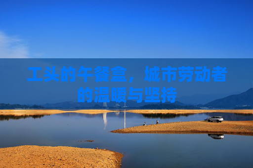 工头的午餐盒,城市劳动者的温暖与坚持 工头的午餐盒,城市劳动者的温暖与坚持